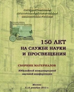 150 лет на службе науки и просвещения. Сборник материалов Юбилейной международной научной конференции. Москва, 5-6 декабря 2013 г.