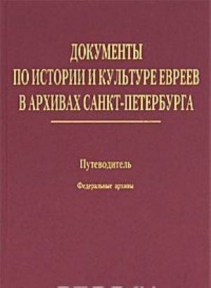 Dokumenty po istorii i kulture evreev v arkhivakh Sankt-Peterburga. Putevoditel. Tom 1. Federalnye arkhivy