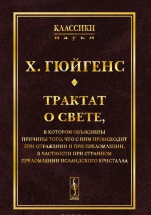 Трактат о свете: в котором объяснены причины того, что с ним происходит при отражении и при преломлении, в частности при странном преломлении исландского кристалла. Пер. с фр.