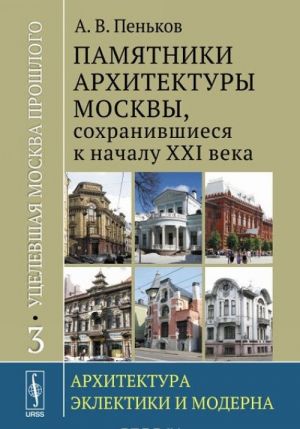 Utselevshaja Moskva proshlogo. Pamjatniki arkhitektury Moskvy, sokhranivshiesja k nachalu XXI veka: Arkhitektura eklektiki i moderna