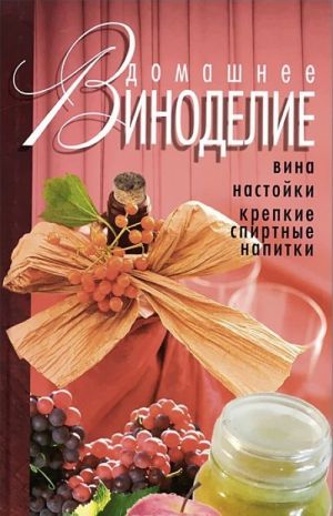 Домашнее виноделие. Вина, настойки, крепкие спиртные напитки