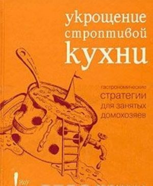 Укрощение строптивой кухни. Гастрономические стратегии для занятых домохозяек