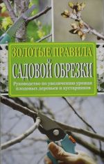 Золотые правила садовой обрезки. Руководство по увеличению урожая плодовых деревьев и кустарников