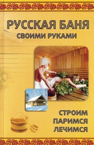 Русская баня своими руками. Строим, паримся, лечимся