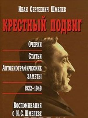 Крестный подвиг. Очерки. Статьи. Автобиографические заметы. 1922-1934. Воспоминания о И. С. Шмелеве