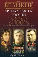 Великие артиллеристы России. 100 знаменитых имен отечественной артиллерии