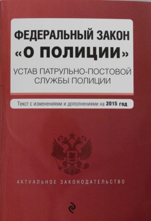 Федеральный закон "О полиции". Устав патрульно-постовой службы полиции. Текст со всеми изменениями и дополнениями на 2015 год