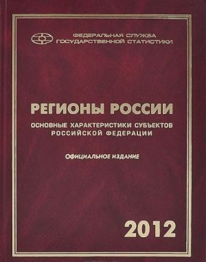 Regiony Rossii. Osnovnye kharakteristiki subektov Rossijskoj Federatsii. 2012