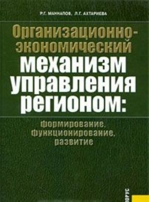 Organizatsionno-ekonomicheskij mekhanizm upravlenija regionom. Formirovanie, funktsionirovanie, razvitie