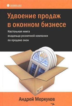 Udvoenie prodazh v okonnom biznese. Nastolnaja kniga vladeltsa roznichnoj kompanii po prodazhe okon