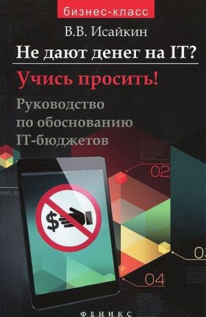 Ne dajut deneg na IT? Uchis prosit! Rukovodstvo po obosnovaniju IT-bjudzhetov