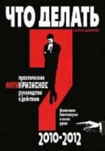 Что делать? Практическое антикризисное руководство к действию в 2010-2012 гг.