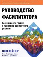 Rukovodstvo fasilitatora. Kak privesti gruppu k prinjatiju sovmestnogo reshenija