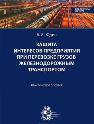 Zaschita interesov predprijatija pri perevozke gruzov zheleznodorozhnym transportom. Prakticheskoe posobie