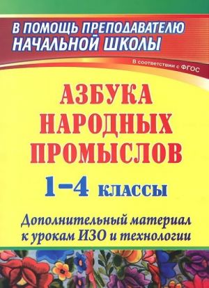 Azbuka narodnykh promyslov. 1-4 klassy. Dopolnitelnyj material k urokam izobrazitelnogo iskusstva i tekhnologii