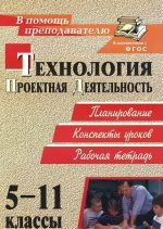 Технология. 5-11 классы. Проектная деятельность на уроках: планирование, конспекты уроков, творческие проекты, рабочая тетрадь