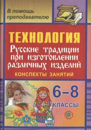 Tekhnologija. Russkie traditsii pri izgotovlenii razlichnykh izdelij. 6-8 klassy