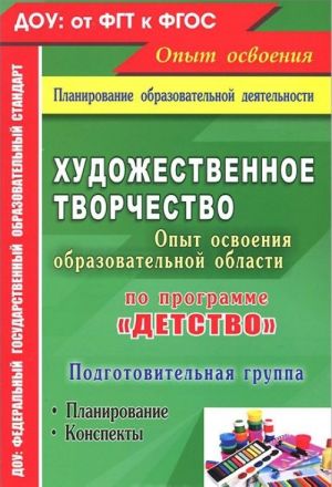 Khudozhestvennoe tvorchestvo. Osvoenie soderzhanija obrazovatelnoj oblasti po programme "Detstvo". Planirovanie, konspekty. Podgotovitelnaja gruppa