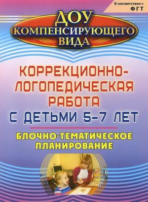 Коррекционно-логопедическая работа с детьми 5-7 лет. Блочно-тематическое планирование