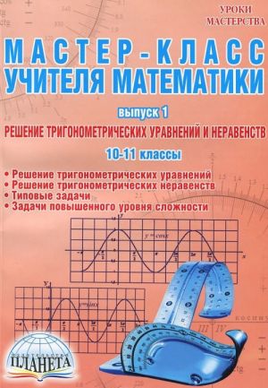 Master-klass uchitelja matematiki. Vypusk 1. Reshenie trigonometricheskikh uravnenij i neravenstv. 10-11 klassy