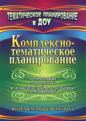 Kompleksno-tematicheskoe planirovanie po programme pod redaktsiej M. A. Vasilevoj, V. V. Gerbovoj, T. S. Komarovoj. Vtoraja mladshaja gruppa