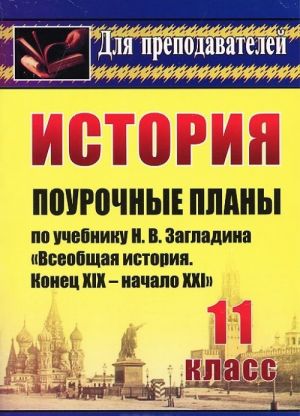 История. 11 класс. Поурочные планы по учебнику Н. В. Загладина "Всеобщая история. Конец XIX - начало XXI в."