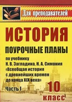 Istorija. 10 klass. Pourochnye plany po uchebniku N. V. Zagladina, N. A. Simonija "Vseobschaja istorija s drevnejshikh vremen do kontsa XIX veka". Chast 1