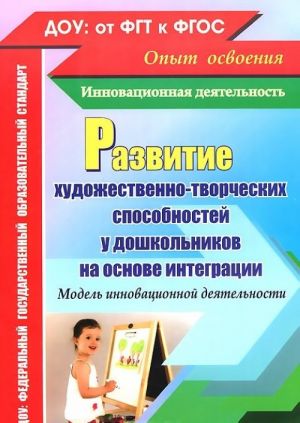 Razvitie khudozhestvenno-tvorcheskikh sposobnostej u doshkolnikov na osnove integratsii. Model innovatsionnoj dejatelnosti