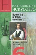 Изобразительное искусство. Искусство в жизни человека. 6 класс. Методическое пособие