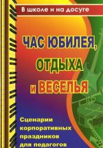 Chas jubileja, otdykha i veselja. Stsenarii korporativnykh prazdnikov dlja pedagogov