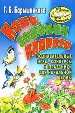 Nasha zelenaja planeta. Poznavatelnye igry, konkursy i prazdniki dlja nachalnoj shkoly