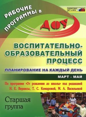 Vospitatelno-obrazovatelnyj protsess. Planirovanie na kazhdyj den po programme "Ot rozhdenija do shkoly". Mart-maj. Starshaja gruppa