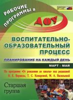 Vospitatelno-obrazovatelnyj protsess. Planirovanie na kazhdyj den po programme "Ot rozhdenija do shkoly". Mart-maj. Starshaja gruppa