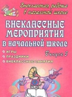 Внеклассные мероприятия в начальной школе. Праздники, игры, внеклассные занятия. Выпуск 5