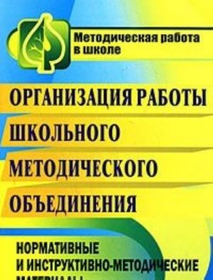 Organizatsija raboty shkolnogo metodicheskogo obedinenija. Normativnye i instruktivno-metodicheskie materialy