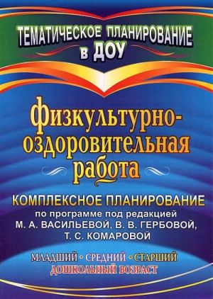 Fizkulturno-ozdorovitelnaja rabota. Kompleksnoe planirovanie po programme pod redaktsiej M. A. Vasilevoj, V. V. Gerbovoj, T. S. Komarovoj. Mladshij, srednij, starshij doshkolnyj vozrast