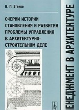 Menedzhment v arkhitekture. Ocherki istorii stanovlenija i razvitija problemy upravlenija v arkhitekturno-stroitelnom dele