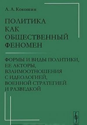 Politika kak obschestvennyj fenomen. Formy i vidy politiki, ee aktory, vzaimootnoshenija s ideologiej, voennoj strategiej i razvedkoj