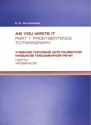 Uchebnoe posobie dlja razvitija navykov pisma i rechi. Chast 1. Uroven V1 / As You Write it: Part 1. From Sentence to Paragraph