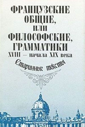 Frantsuzskie obschie, ili filosofskie, grammatiki XVIII - nachala XIX veka. Starinnye teksty