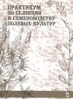 Практикум по селекции и семеноводству полевых культур. Учебное пособие