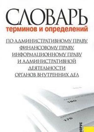 Словарь терминов и определений по административному праву, финансовому праву, информационному праву и административной деятельности органов внутренних дел