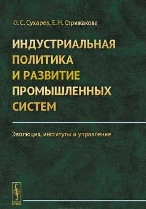 Industrialnaja politika i razvitie promyshlennykh sistem. Evoljutsija, instituty i upravlenie