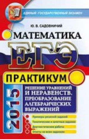 EGE 2015. Matematika. Reshenie urovnenij i neravenstv. Preobrazovanie algebraicheskikh vyrazhenij. Praktikum