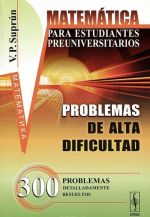 Matematica para estudiantes preuniversitarios: Problemas de alta dificultad: 300 problemas detalladamente resueltos