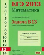 EGE 2013. Matematika. Zadacha V13. Zadachi na sostavlenie uravnenij. Rabochaja tetrad