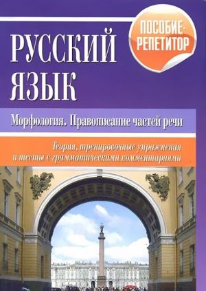 Русский язык. Морфология. Правописание частей речи. Теория, тренировочные упражнения и тесты с грамматическими комментариями. Пособие-репетитор