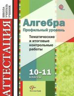 Algebra. 10-11 klassy. Profilnyj uroven. Tematicheskie i itogovye kontrolnye raboty