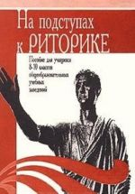 Na podstupakh k ritorike. Posobie dlja uchaschikhsja 8-10 klassov obscheobrazovatelnykh uchebnykh zavedenij