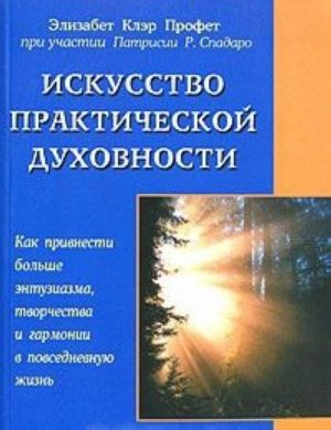 Iskusstvo prakticheskoj dukhovnosti. Kak privnesti bolshe entuziazma, tvorchestva i garmonii v povsednevnuju zhizn